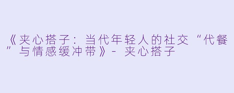 《夹心搭子：当代年轻人的社交“代餐”与情感缓冲带》-夹心搭子