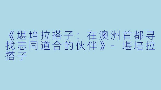 《堪培拉搭子:在澳洲首都寻找志同道合的伙伴》