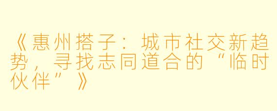 《惠州搭子：城市社交新趋势，寻找志同道合的“临时伙伴”》