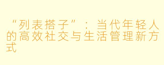 “列表搭子”:当代年轻人的高效社交与生活管理新方式
