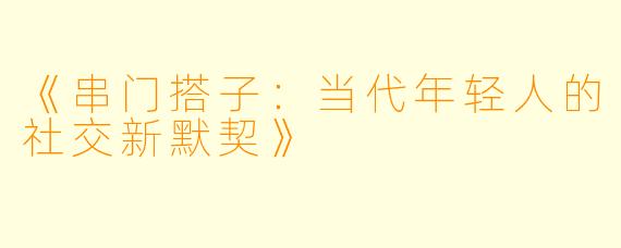 《串门搭子：当代年轻人的社交新默契》