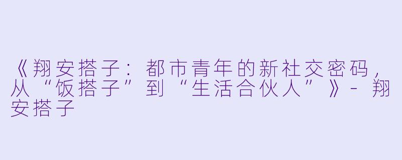 《翔安搭子：都市青年的新社交密码，从“饭搭子”到“生活合伙人”》