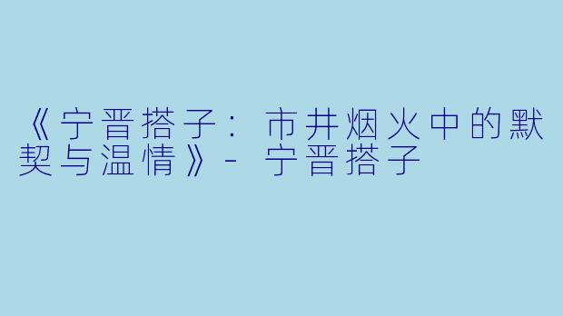 《宁晋搭子：市井烟火中的默契与温情》-宁晋搭子