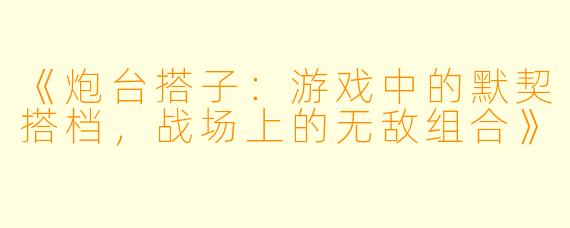 《炮台搭子:游戏中的默契搭档,战场上的无敌组合》
