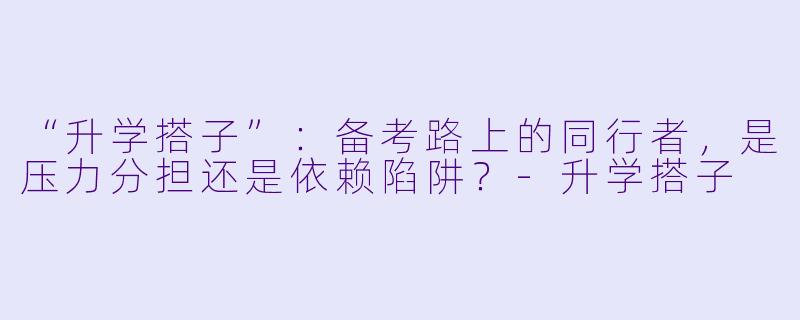 “升学搭子”:备考路上的同行者,是压力分担还是依赖陷阱?