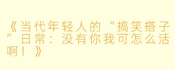 《当代年轻人的“搞笑搭子”日常:没有你我可怎么活啊!》