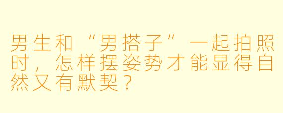 男生和“男搭子”一起拍照时,怎样摆姿势才能显得自然又有默契?