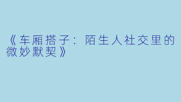 《车厢搭子：陌生人社交里的微妙默契》