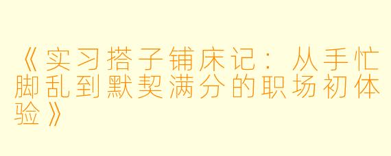 《实习搭子铺床记:从手忙脚乱到默契满分的职场初体验》