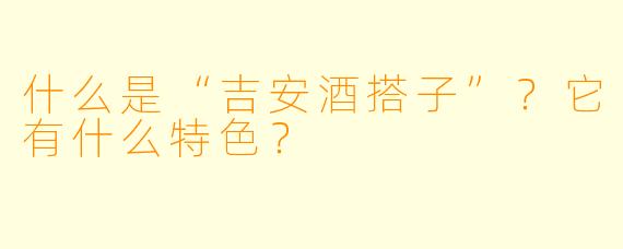什么是“吉安酒搭子”?它有什么特色?