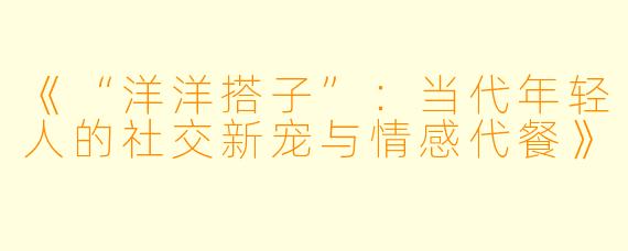 《“洋洋搭子”：当代年轻人的社交新宠与情感代餐》