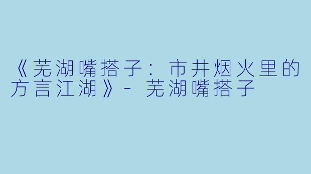 《芜湖嘴搭子：市井烟火里的方言江湖》-芜湖嘴搭子