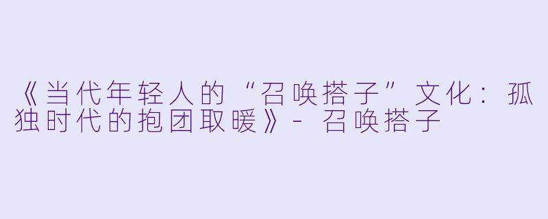 《当代年轻人的“召唤搭子”文化：孤独时代的抱团取暖》-召唤搭子