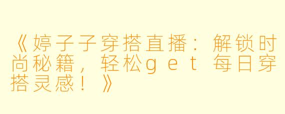 《婷子子穿搭直播：解锁时尚秘籍，轻松get每日穿搭灵感！》