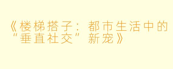 《楼梯搭子：都市生活中的“垂直社交”新宠》
