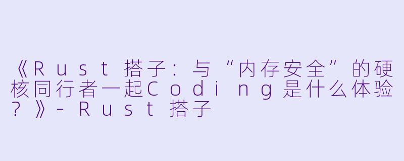 《Rust搭子:与“内存安全”的硬核同行者一起Coding是什么体验?》-Rust搭子