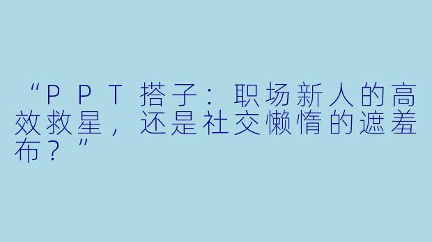 “PPT搭子：职场新人的高效救星，还是社交懒惰的遮羞布？”