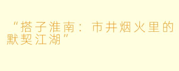 “搭子淮南：市井烟火里的默契江湖”