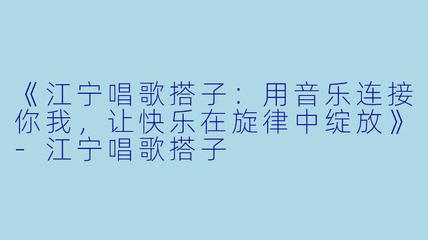 《江宁唱歌搭子：用音乐连接你我，让快乐在旋律中绽放》-江宁唱歌搭子
