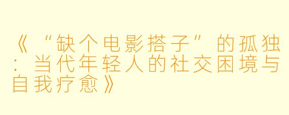 《“缺个电影搭子”的孤独:当代年轻人的社交困境与自我疗愈》