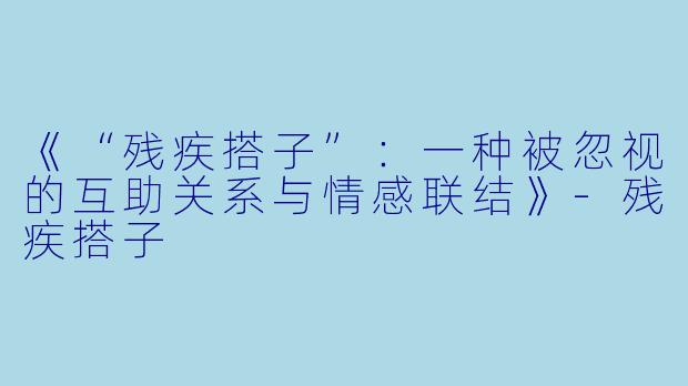 《“残疾搭子”：一种被忽视的互助关系与情感联结》
