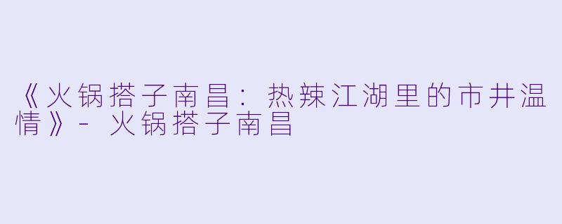 《火锅搭子南昌：热辣江湖里的市井温情》-火锅搭子南昌