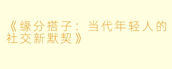 《缘分搭子：当代年轻人的社交新默契》
