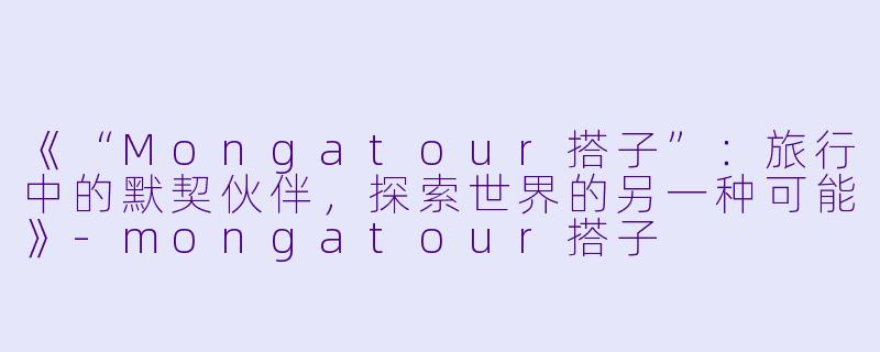 《“Mongatour搭子”：旅行中的默契伙伴，探索世界的另一种可能》-mongatour搭子