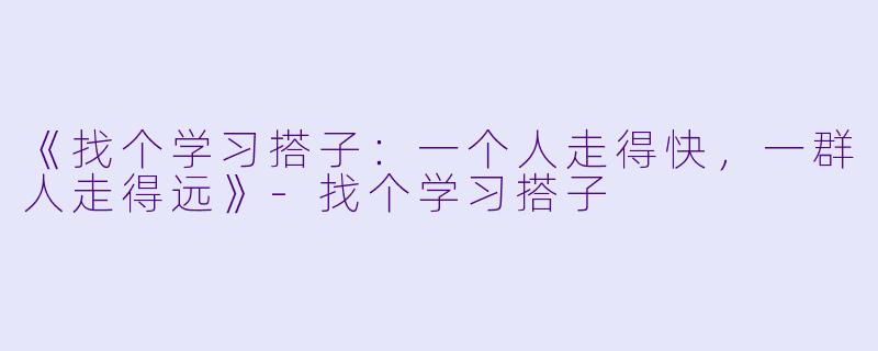 《找个学习搭子：一个人走得快，一群人走得远》-找个学习搭子