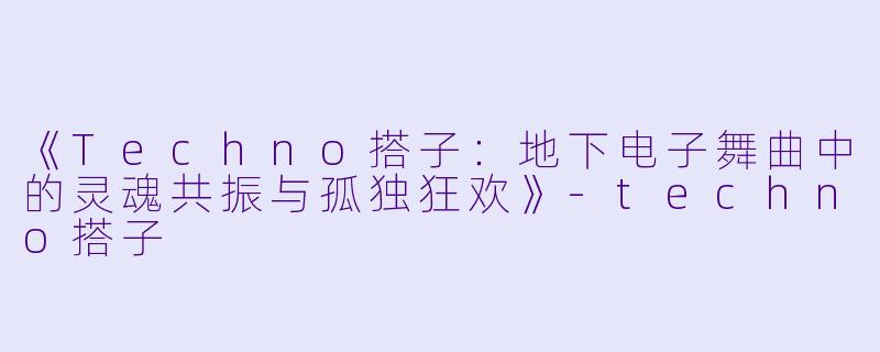 《Techno搭子：地下电子舞曲中的灵魂共振与孤独狂欢》
