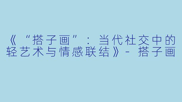 《“搭子画”:当代社交中的轻艺术与情感联结》