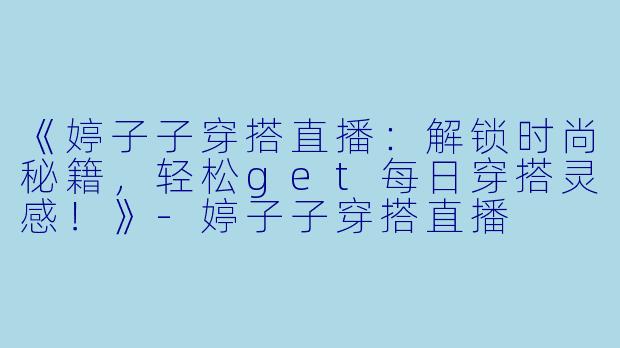 《婷子子穿搭直播：解锁时尚秘籍，轻松get每日穿搭灵感！》-婷子子穿搭直播