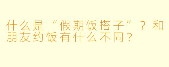 什么是“假期饭搭子”?和朋友约饭有什么不同?