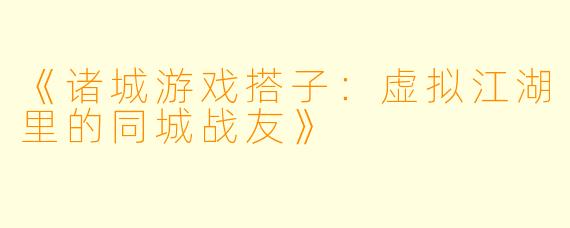 《诸城游戏搭子：虚拟江湖里的同城战友》