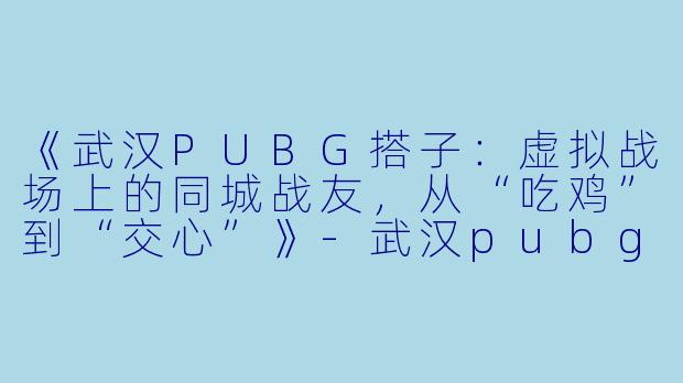 《武汉PUBG搭子：虚拟战场上的同城战友，从“吃鸡”到“交心”》-武汉pubg搭子