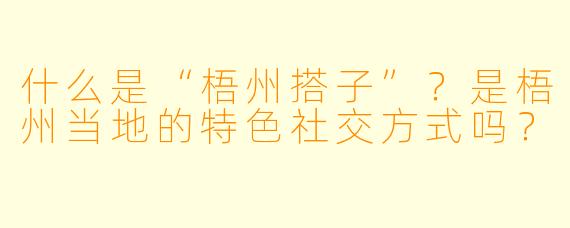 什么是“梧州搭子”?是梧州当地的特色社交方式吗?