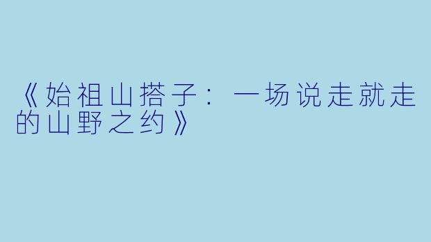 《始祖山搭子:一场说走就走的山野之约》