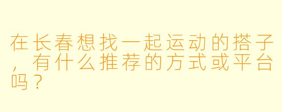 在长春想找一起运动的搭子，有什么推荐的方式或平台吗？