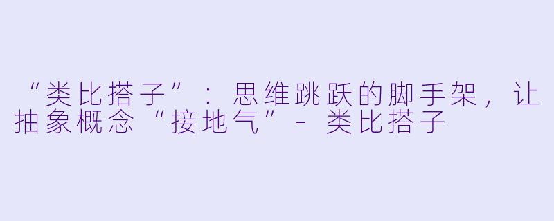 “类比搭子”：思维跳跃的脚手架，让抽象概念“接地气”-类比搭子