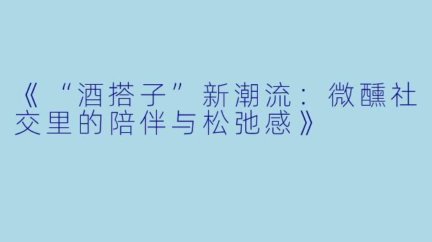《“酒搭子”新潮流：微醺社交里的陪伴与松弛感》