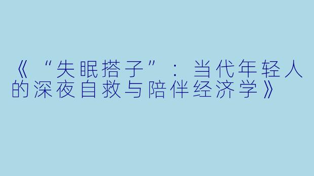 《“失眠搭子”:当代年轻人的深夜自救与陪伴经济学》