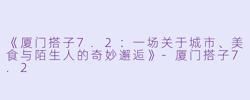 《厦门搭子7.2:一场关于城市、美食与陌生人的奇妙邂逅》-厦门搭子7.2