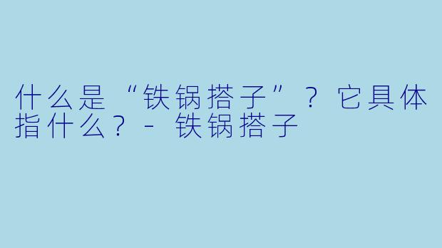 什么是“铁锅搭子”？它具体指什么？