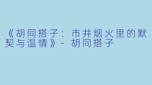 《胡同搭子：市井烟火里的默契与温情》-胡同搭子