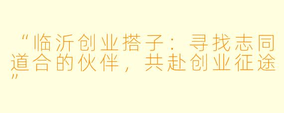“临沂创业搭子：寻找志同道合的伙伴，共赴创业征途”