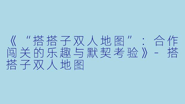 《“搭搭子双人地图”：合作闯关的乐趣与默契考验》-搭搭子双人地图