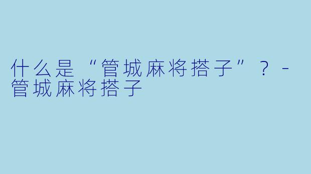 什么是“管城麻将搭子”?