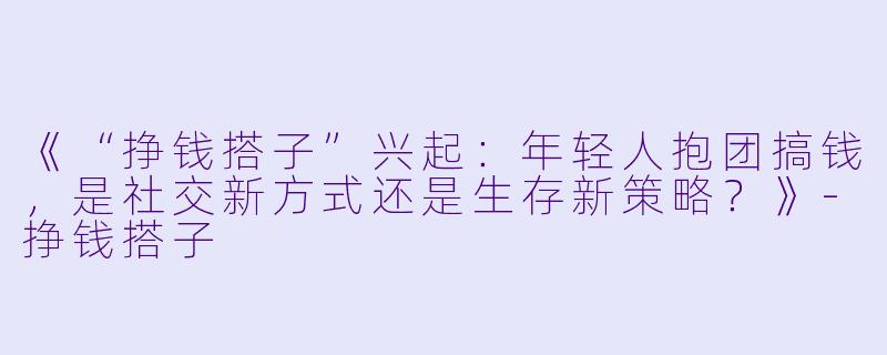 《“挣钱搭子”兴起：年轻人抱团搞钱，是社交新方式还是生存新策略？》-挣钱搭子