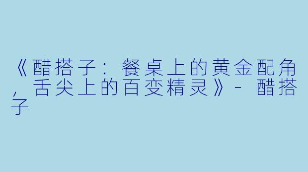 《醋搭子：餐桌上的黄金配角，舌尖上的百变精灵》