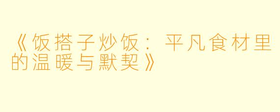 《饭搭子炒饭：平凡食材里的温暖与默契》